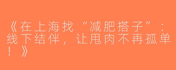 《在上海找“减肥搭子”：线下结伴，让甩肉不再孤单！》