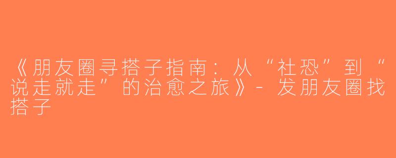《朋友圈寻搭子指南：从“社恐”到“说走就走”的治愈之旅》-发朋友圈找搭子
