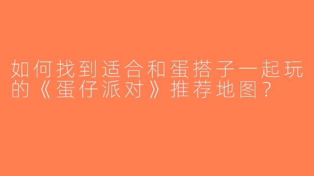 如何找到适合和蛋搭子一起玩的《蛋仔派对》推荐地图？