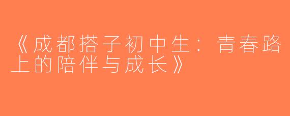 《成都搭子初中生：青春路上的陪伴与成长》