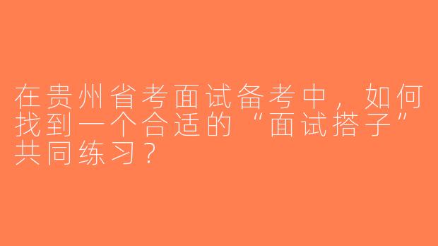 在贵州省考面试备考中，如何找到一个合适的“面试搭子”共同练习？