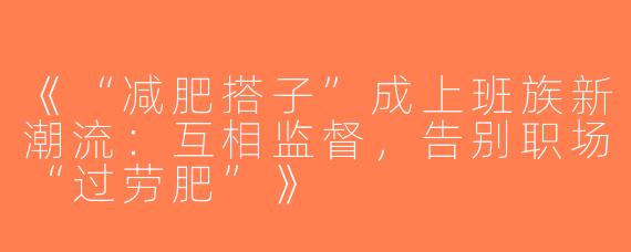 《“减肥搭子”成上班族新潮流：互相监督，告别职场“过劳肥”》