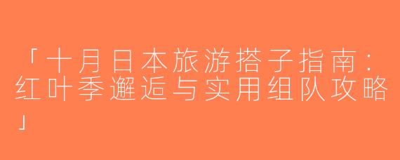 「十月日本旅游搭子指南：红叶季邂逅与实用组队攻略」