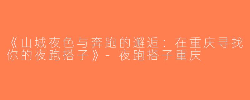 《山城夜色与奔跑的邂逅：在重庆寻找你的夜跑搭子》-夜跑搭子重庆