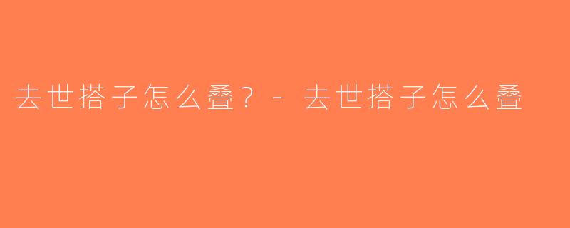 去世搭子怎么叠？-去世搭子怎么叠