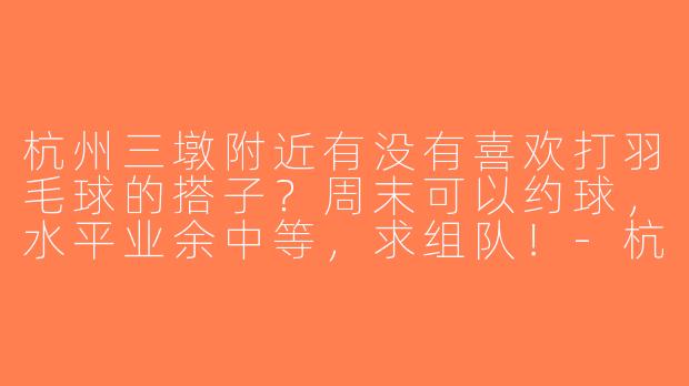杭州三墩附近有没有喜欢打羽毛球的搭子？周末可以约球，水平业余中等，求组队！-杭州三墩羽毛球搭子