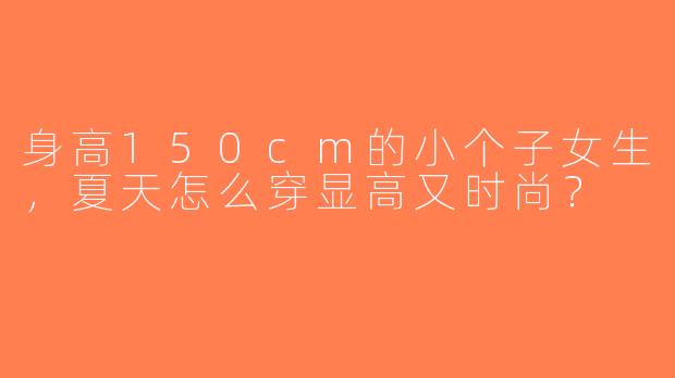 身高150cm的小个子女生，夏天怎么穿显高又时尚？