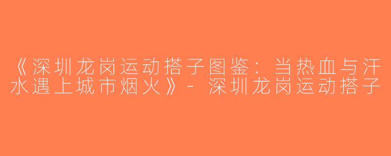 《深圳龙岗运动搭子图鉴：当热血与汗水遇上城市烟火》-深圳龙岗运动搭子