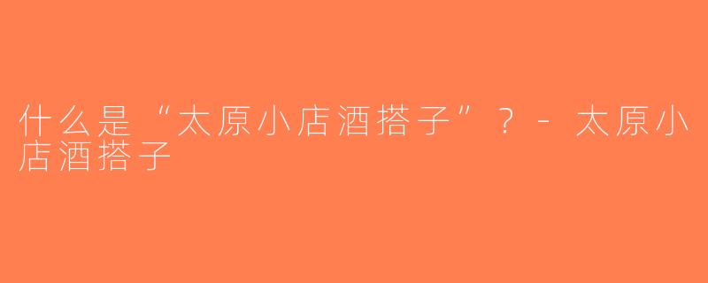 什么是“太原小店酒搭子”？-太原小店酒搭子