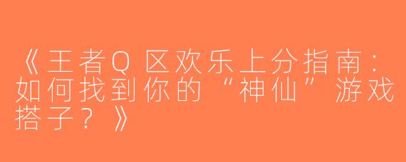 《王者Q区欢乐上分指南：如何找到你的“神仙”游戏搭子？》