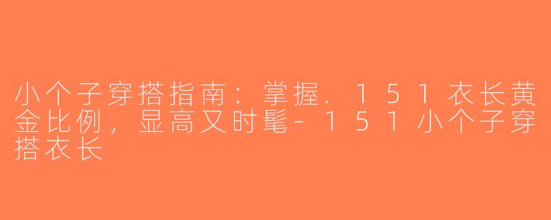 小个子穿搭指南：掌握.151衣长黄金比例，显高又时髦-151小个子穿搭衣长