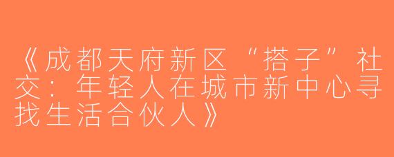 《成都天府新区“搭子”社交：年轻人在城市新中心寻找生活合伙人》