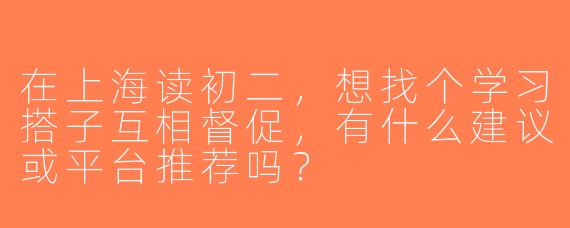 在上海读初二，想找个学习搭子互相督促，有什么建议或平台推荐吗？