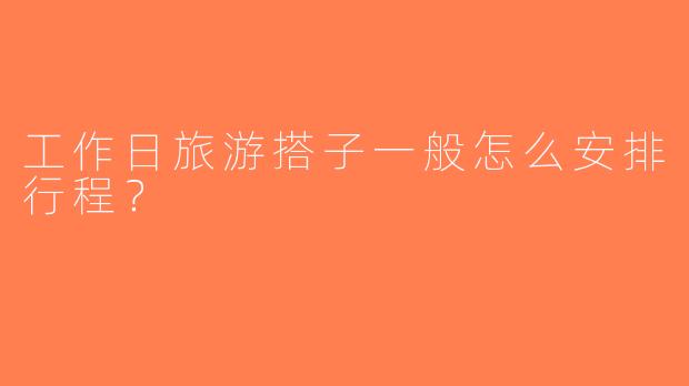 工作日旅游搭子一般怎么安排行程？