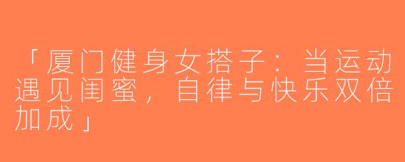「厦门健身女搭子：当运动遇见闺蜜，自律与快乐双倍加成」