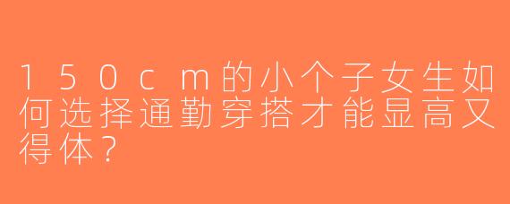 150cm的小个子女生如何选择通勤穿搭才能显高又得体？