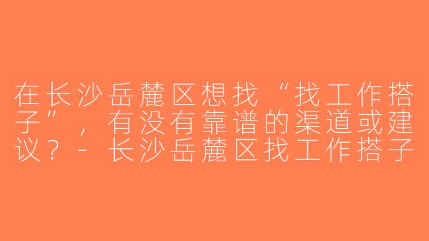 在长沙岳麓区想找“找工作搭子”，有没有靠谱的渠道或建议？-长沙岳麓区找工作搭子