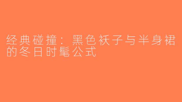 经典碰撞：黑色袄子与半身裙的冬日时髦公式