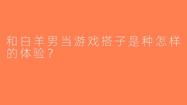 和白羊男当游戏搭子是种怎样的体验？