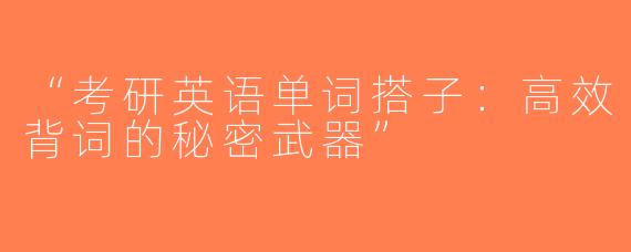 “考研英语单词搭子：高效背词的秘密武器”