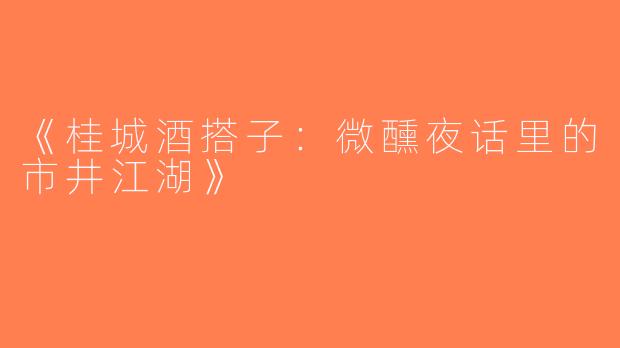 《桂城酒搭子：微醺夜话里的市井江湖》