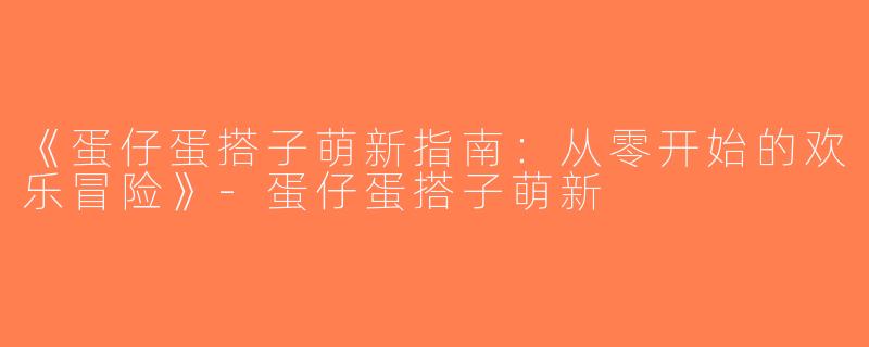 《蛋仔蛋搭子萌新指南：从零开始的欢乐冒险》-蛋仔蛋搭子萌新