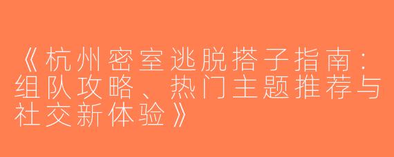 《杭州密室逃脱搭子指南：组队攻略、热门主题推荐与社交新体验》