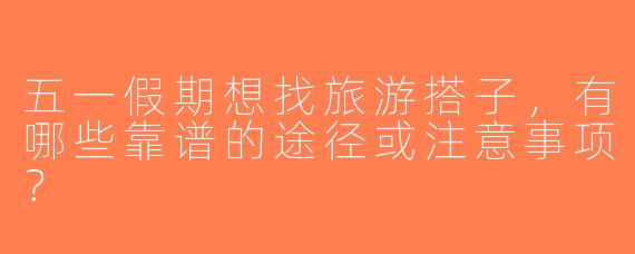 五一假期想找旅游搭子，有哪些靠谱的途径或注意事项？