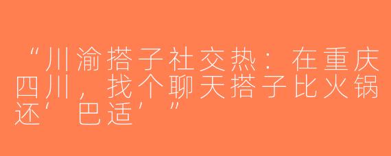 “川渝搭子社交热：在重庆四川，找个聊天搭子比火锅还‘巴适’”