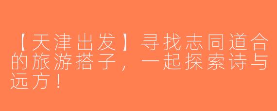 【天津出发】寻找志同道合的旅游搭子，一起探索诗与远方！