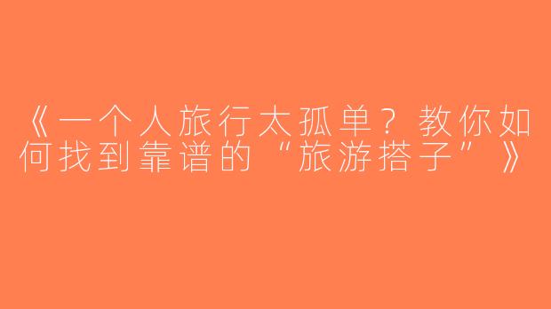 《一个人旅行太孤单？教你如何找到靠谱的“旅游搭子”》