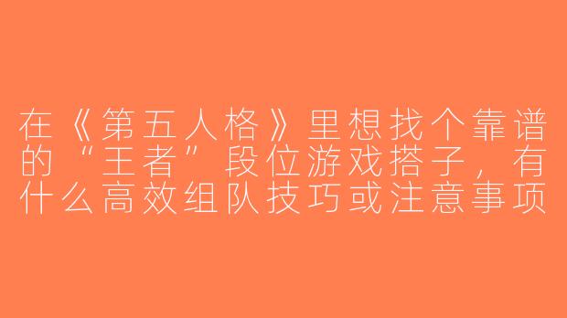 在《第五人格》里想找个靠谱的“王者”段位游戏搭子，有什么高效组队技巧或注意事项吗？-第五人格王者游戏搭子