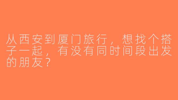 从西安到厦门旅行，想找个搭子一起，有没有同时间段出发的朋友？