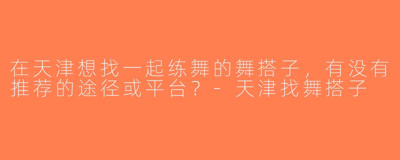 在天津想找一起练舞的舞搭子，有没有推荐的途径或平台？-天津找舞搭子