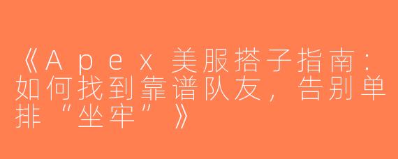 《Apex美服搭子指南：如何找到靠谱队友，告别单排“坐牢”》