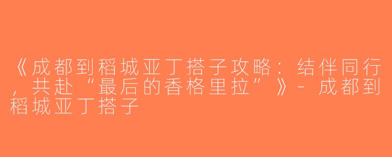 《成都到稻城亚丁搭子攻略：结伴同行，共赴“最后的香格里拉”》-成都到稻城亚丁搭子