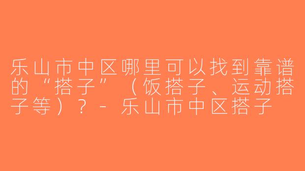 乐山市中区哪里可以找到靠谱的“搭子”（饭搭子、运动搭子等）？-乐山市中区搭子