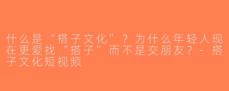 什么是“搭子文化”？为什么年轻人现在更爱找“搭子”而不是交朋友？-搭子文化短视频