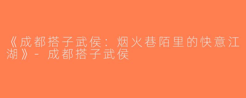 《成都搭子武侯：烟火巷陌里的快意江湖》-成都搭子武侯