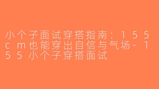 小个子面试穿搭指南：155cm也能穿出自信与气场-155小个子穿搭面试