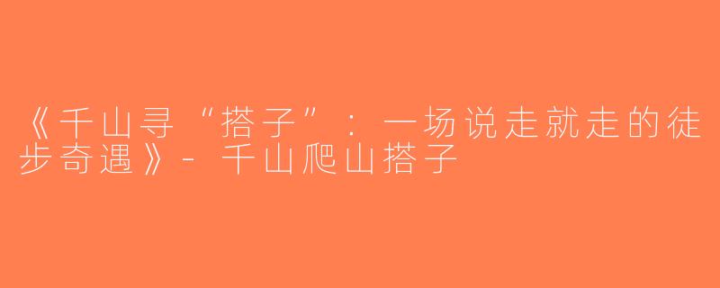 《千山寻“搭子”：一场说走就走的徒步奇遇》-千山爬山搭子