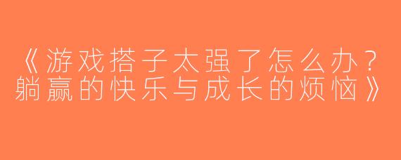《游戏搭子太强了怎么办？躺赢的快乐与成长的烦恼》