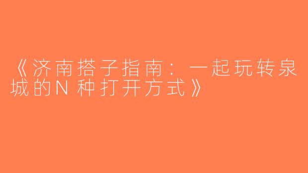 《济南搭子指南：一起玩转泉城的N种打开方式》