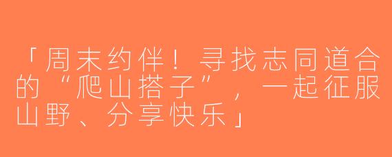 「周末约伴！寻找志同道合的“爬山搭子”，一起征服山野、分享快乐」