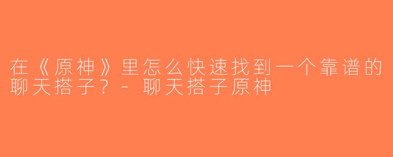 在《原神》里怎么快速找到一个靠谱的聊天搭子？-聊天搭子原神
