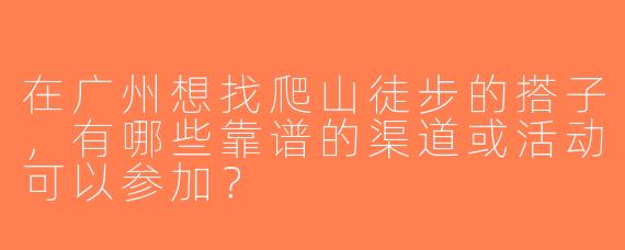 在广州想找爬山徒步的搭子，有哪些靠谱的渠道或活动可以参加？