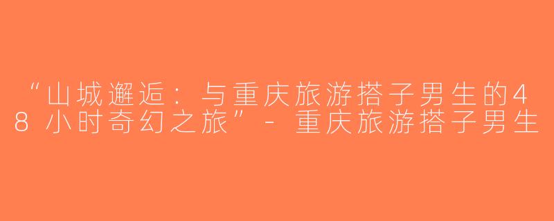 “山城邂逅：与重庆旅游搭子男生的48小时奇幻之旅”-重庆旅游搭子男生