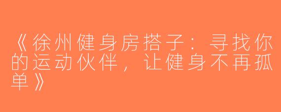 《徐州健身房搭子：寻找你的运动伙伴，让健身不再孤单》