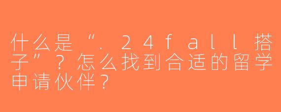 什么是“.24fall搭子”？怎么找到合适的留学申请伙伴？
