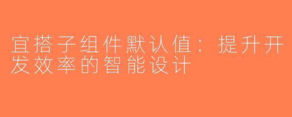 宜搭子组件默认值：提升开发效率的智能设计